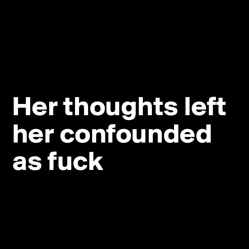 


Her thoughts left her confounded as fuck

