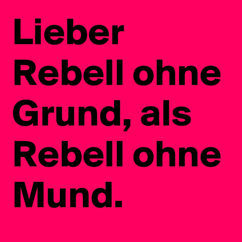 Lieber Rebell ohne Grund, als Rebell ohne Mund.