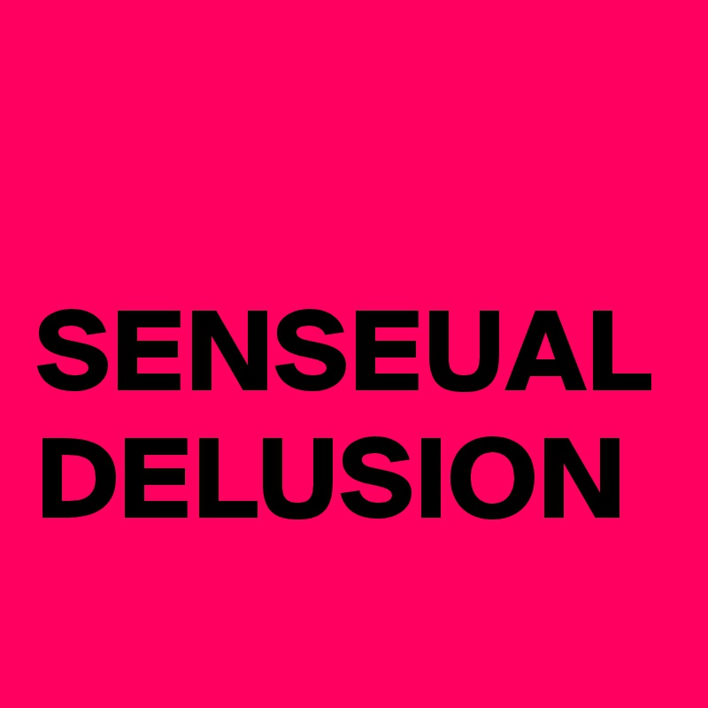 

SENSEUAL DELUSION