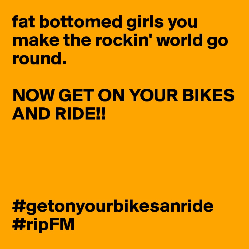 fat bottomed girls you make the rockin' world go round.

NOW GET ON YOUR BIKES AND RIDE!!




#getonyourbikesanride
#ripFM