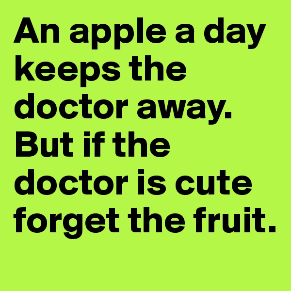 An apple a day keeps the doctor away. But if the doctor is cute forget the fruit.