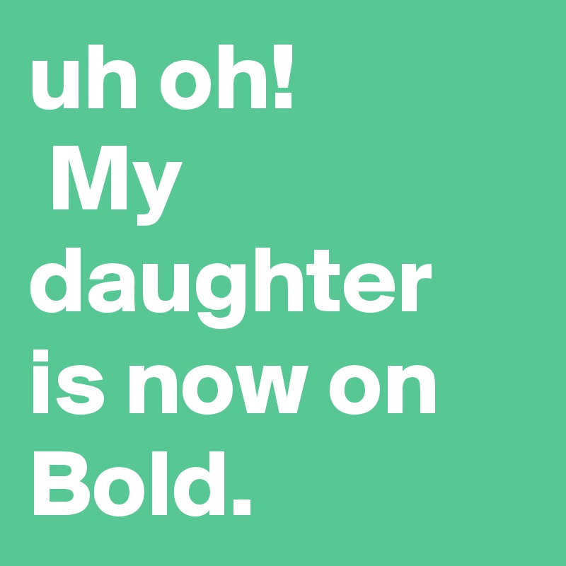 uh oh!
 My daughter is now on Bold.