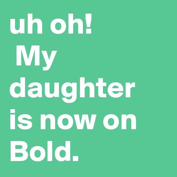 uh oh!
 My daughter is now on Bold.