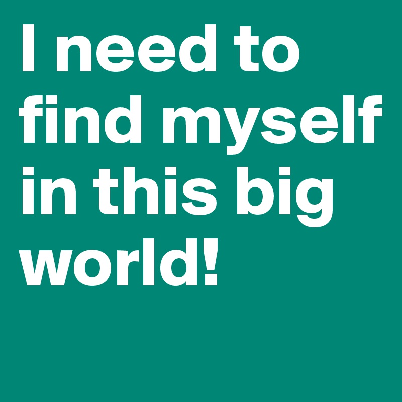 I need to find myself in this big world! 