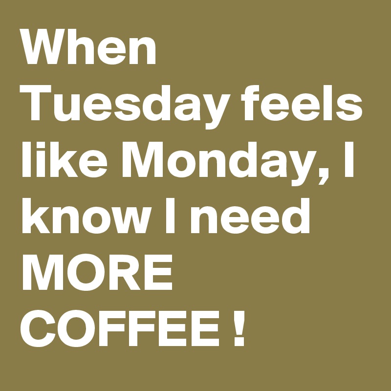 When Tuesday feels like Monday, I know I need MORE COFFEE !
