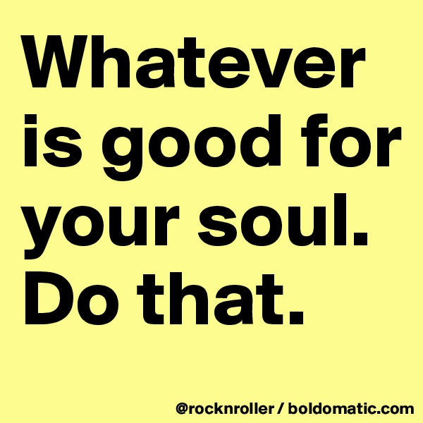 Whatever is good for your soul.
Do that.