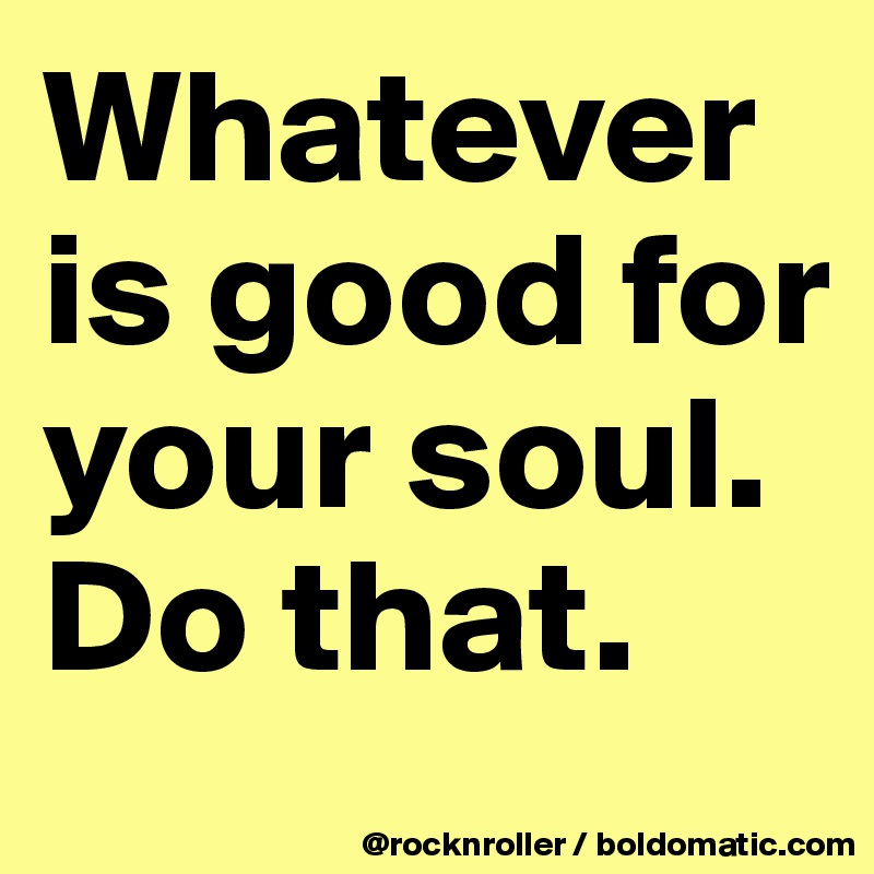 Whatever is good for your soul.
Do that.