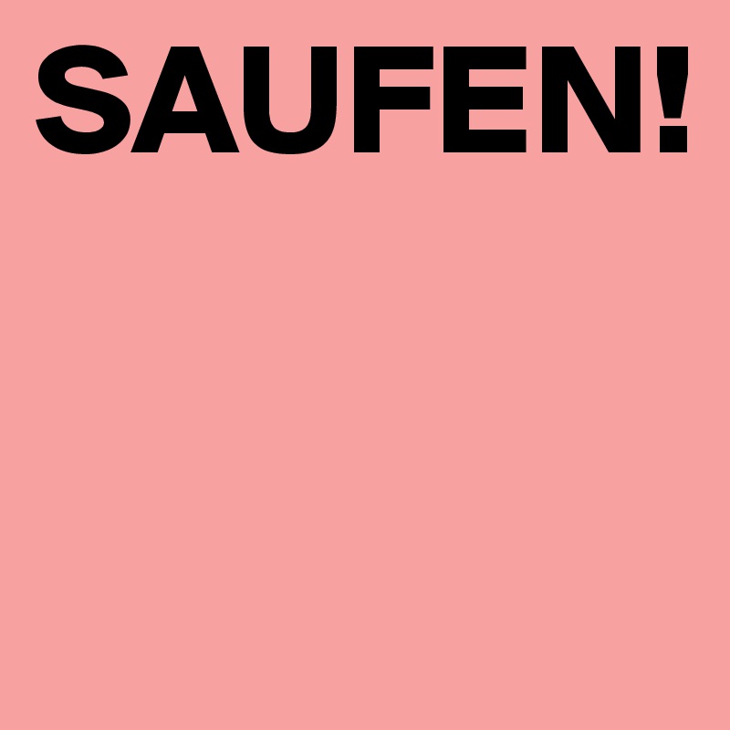 SAUFEN!     



