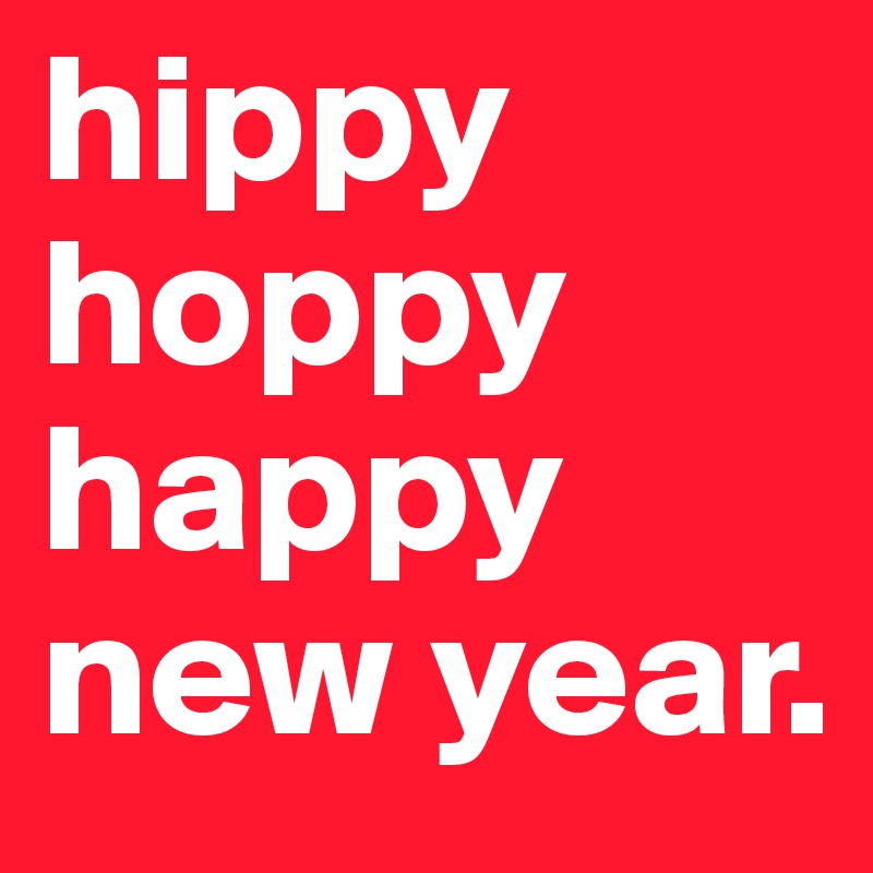 hippy hoppy happy new year.