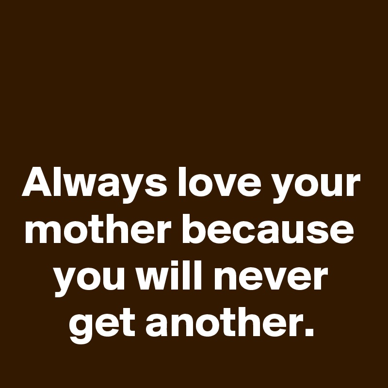 


Always love your mother because you will never get another.