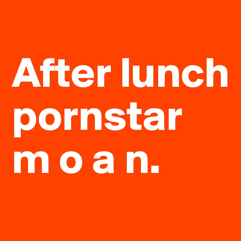 
After lunch pornstar m o a n. 