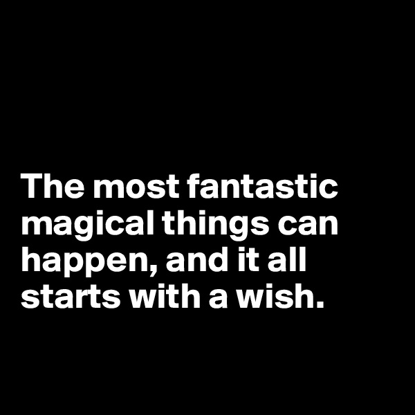 



The most fantastic magical things can happen, and it all starts with a wish.

