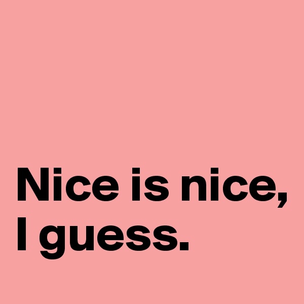 


Nice is nice, I guess. 