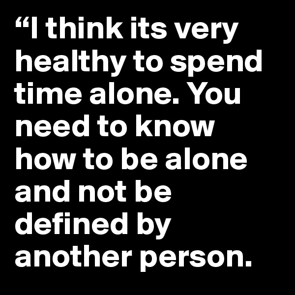“I think its very healthy to spend time alone. You need to know how to be alone and not be defined by another person.