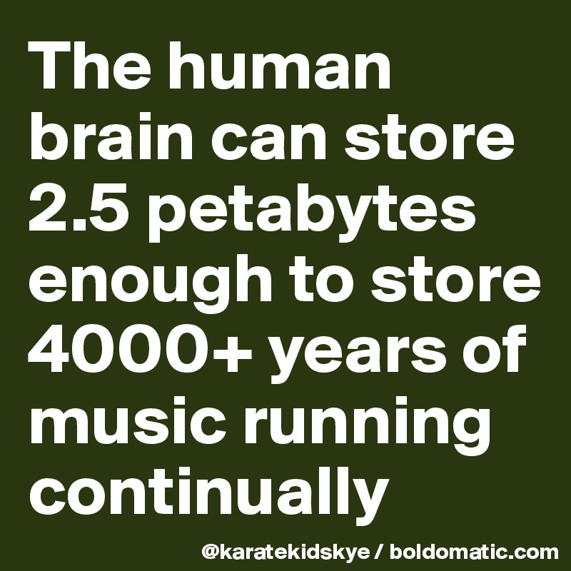 The human brain can store 2.5 petabytes enough to store 4000+ years of music running continually 