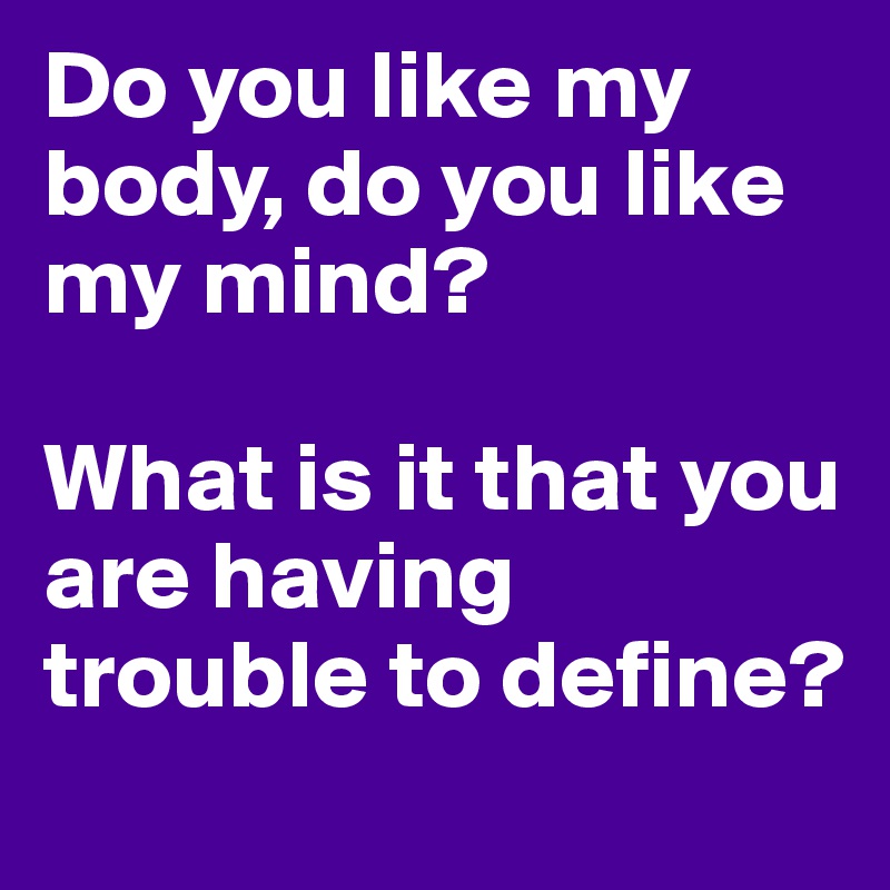 Do you like my body, do you like my mind?

What is it that you are having trouble to define?
