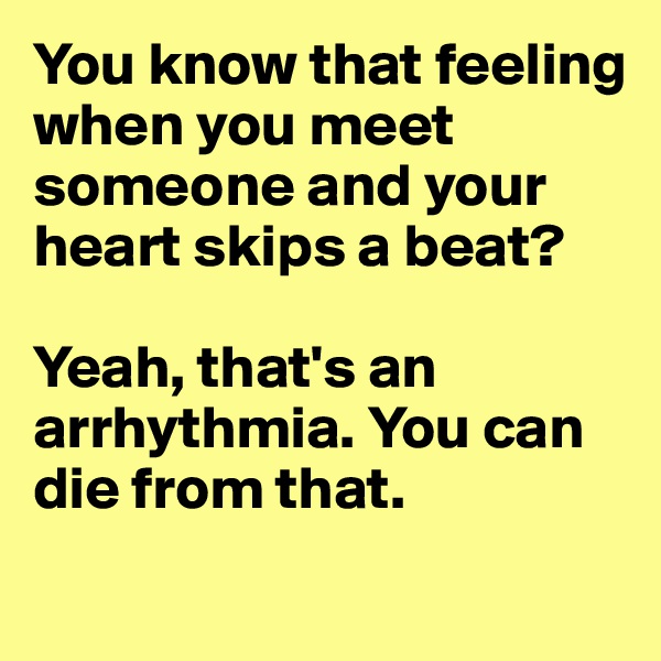 You know that feeling when you meet someone and your heart skips a beat?

Yeah, that's an arrhythmia. You can die from that. 
