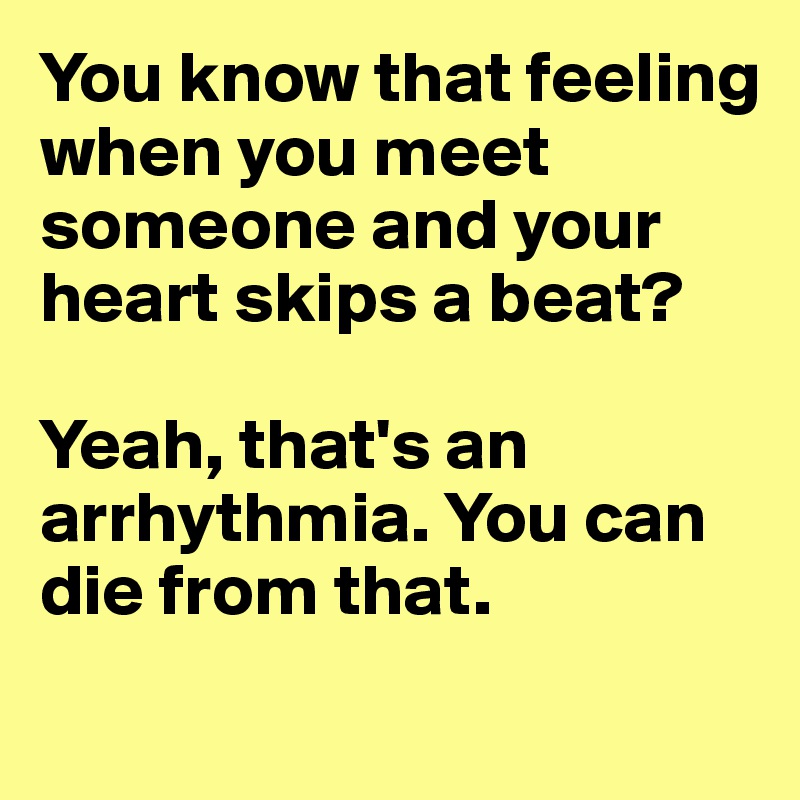 You know that feeling when you meet someone and your heart skips a beat?

Yeah, that's an arrhythmia. You can die from that. 
