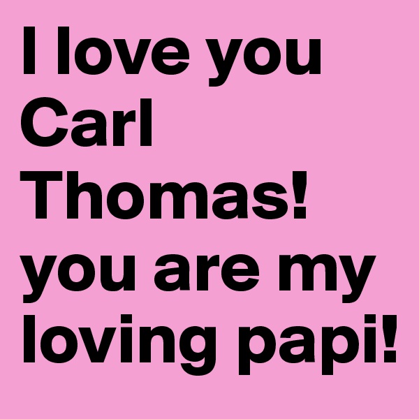 I love you Carl Thomas! you are my loving papi!