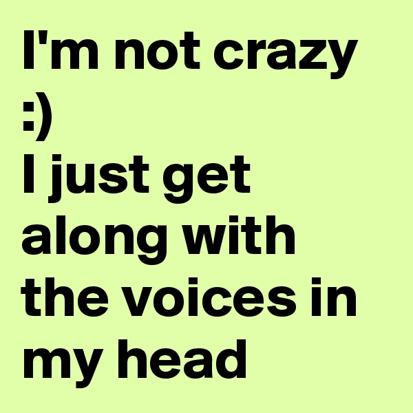 I'm not crazy :) 
I just get along with the voices in my head