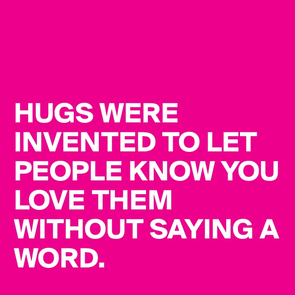 


HUGS WERE INVENTED TO LET PEOPLE KNOW YOU LOVE THEM WITHOUT SAYING A WORD.