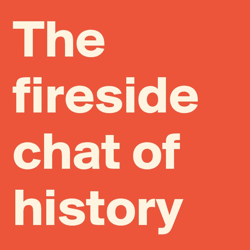 The fireside chat of history