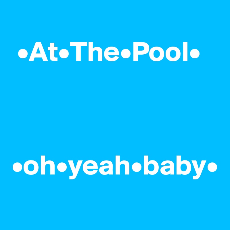
 •At•The•Pool•



•oh•yeah•baby•
