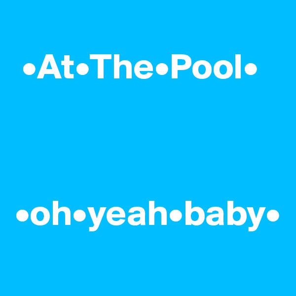 
 •At•The•Pool•



•oh•yeah•baby•
