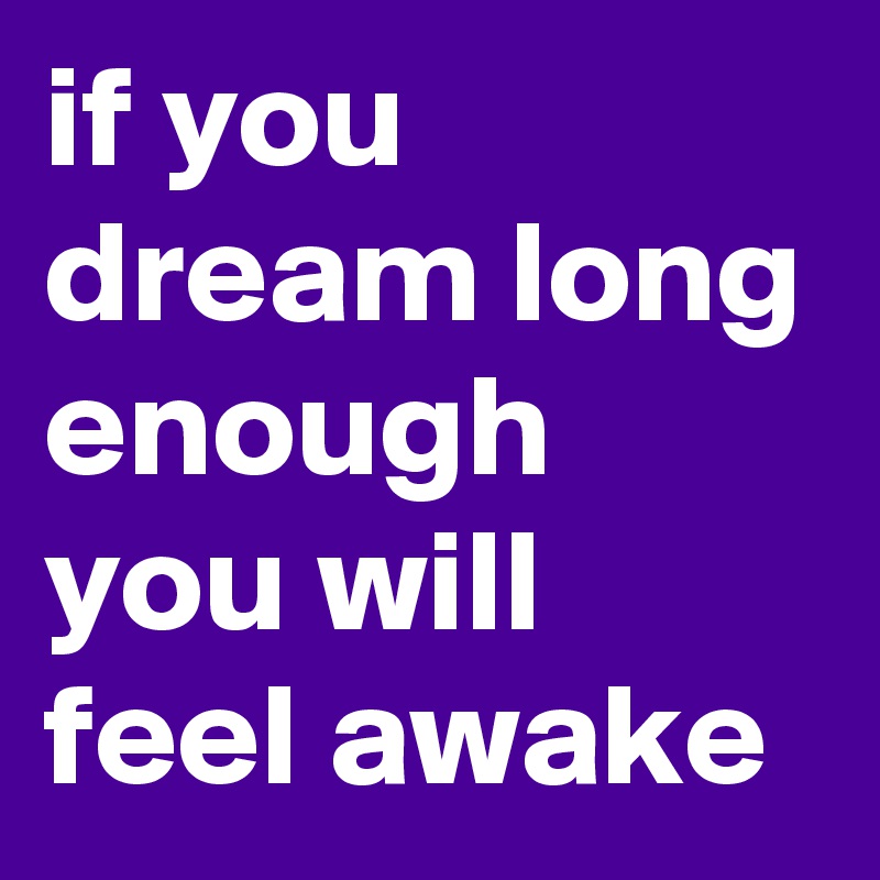 if you dream long enough you will feel awake