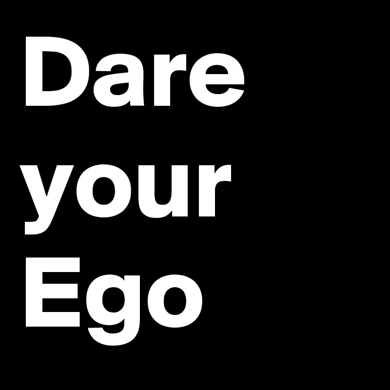 Dare 
your 
Ego