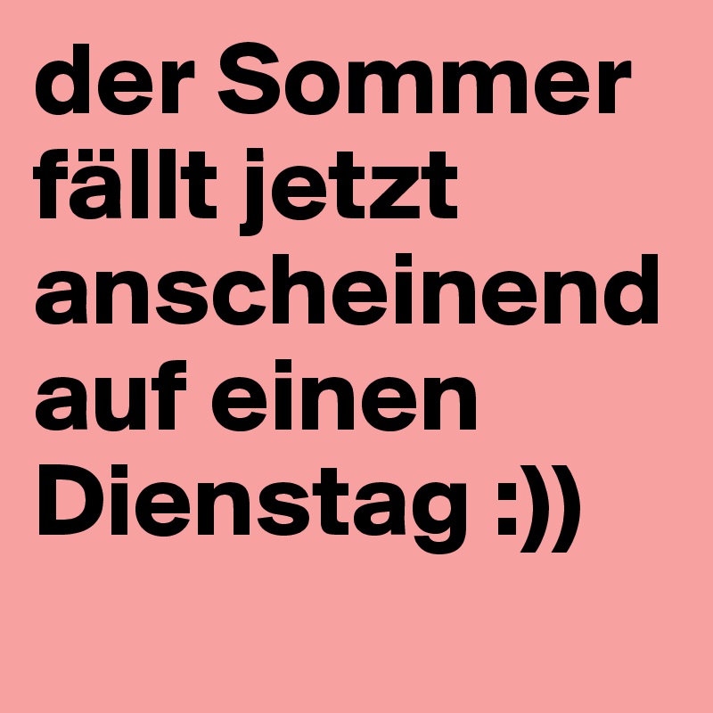 der Sommer fällt jetzt anscheinend auf einen Dienstag :))
