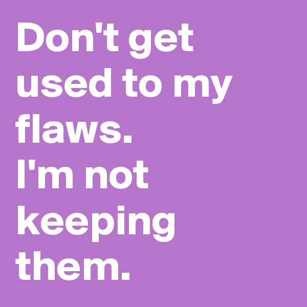 Don't get used to my flaws.
I'm not keeping them.