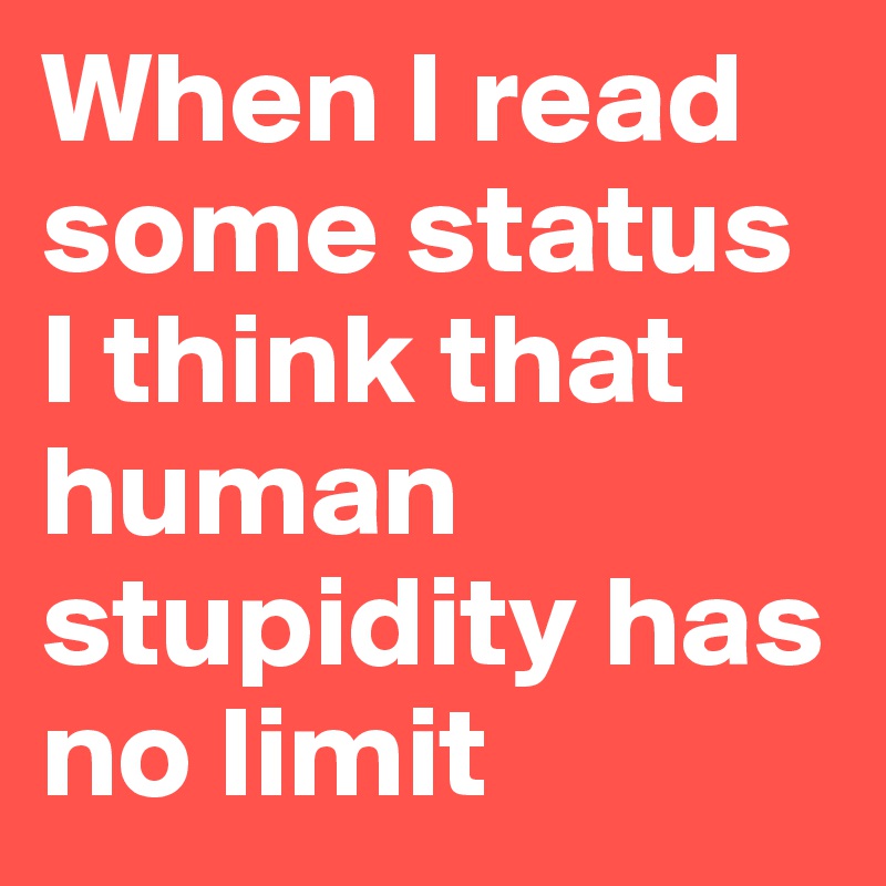 When I read some status I think that human stupidity has no limit