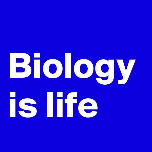 
Biology is life