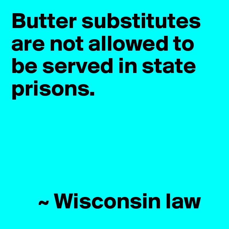 Butter substitutes are not allowed to be served in state prisons.




      ~ Wisconsin law