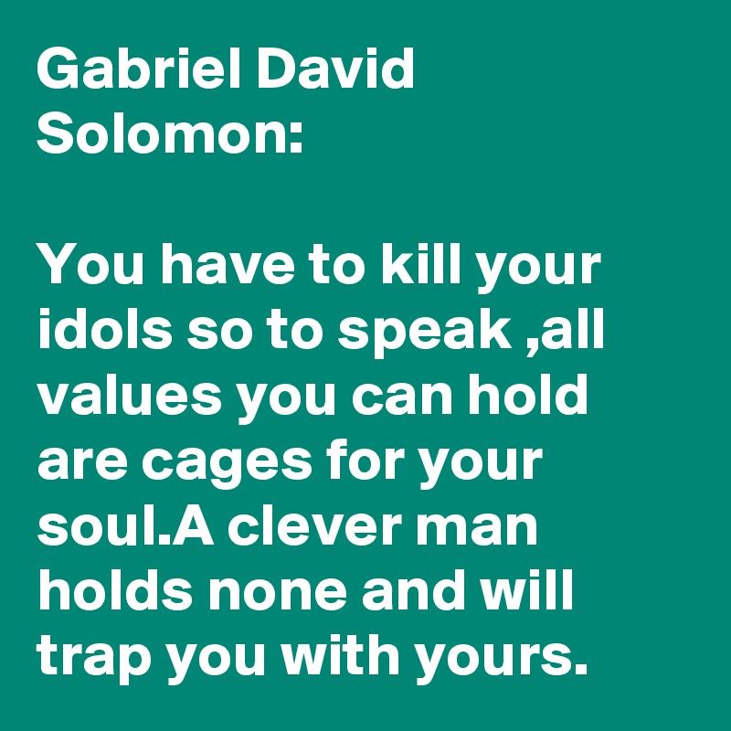 Gabriel David Solomon:

You have to kill your idols so to speak ,all values you can hold are cages for your soul.A clever man holds none and will trap you with yours.