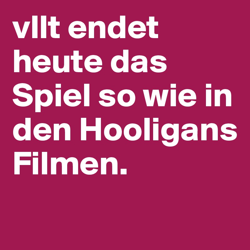 vllt endet heute das Spiel so wie in den Hooligans Filmen.
