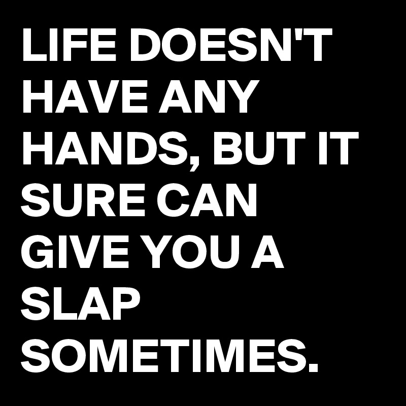 LIFE DOESN'T HAVE ANY HANDS, BUT IT SURE CAN GIVE YOU A SLAP SOMETIMES.