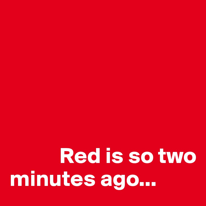 





           Red is so two         minutes ago...