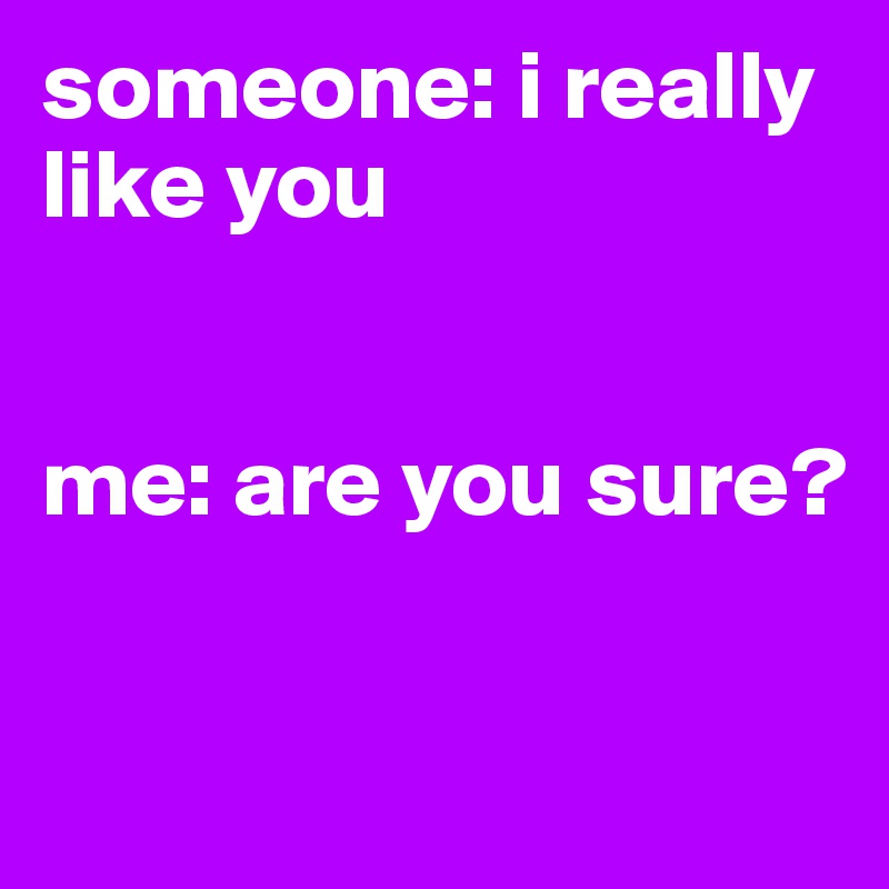 someone: i really like you 


me: are you sure?

