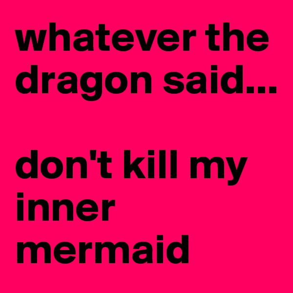 whatever the dragon said...

don't kill my inner mermaid