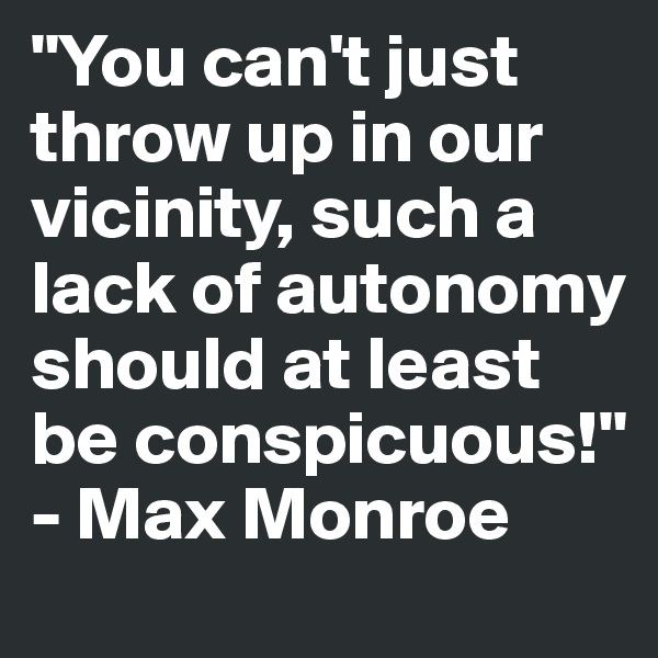 "You can't just throw up in our vicinity, such a lack of autonomy should at least be conspicuous!" - Max Monroe