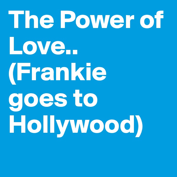 The Power of Love..       (Frankie goes to Hollywood)
