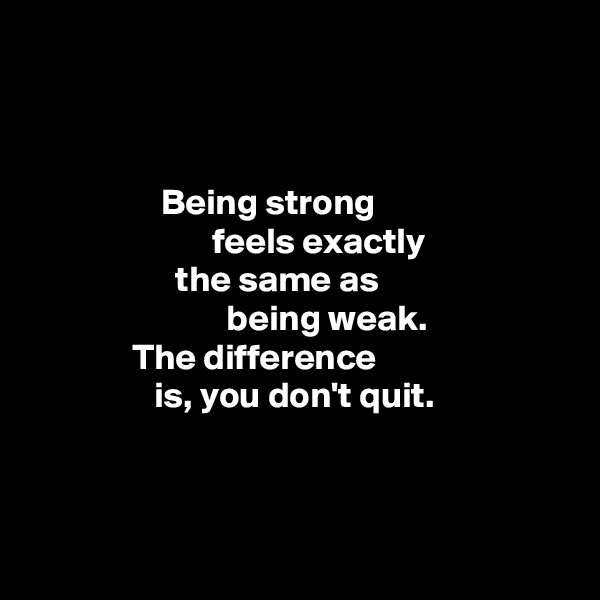 



                  Being strong
                         feels exactly
                    the same as
                           being weak. 
              The difference
                 is, you don't quit.



 
