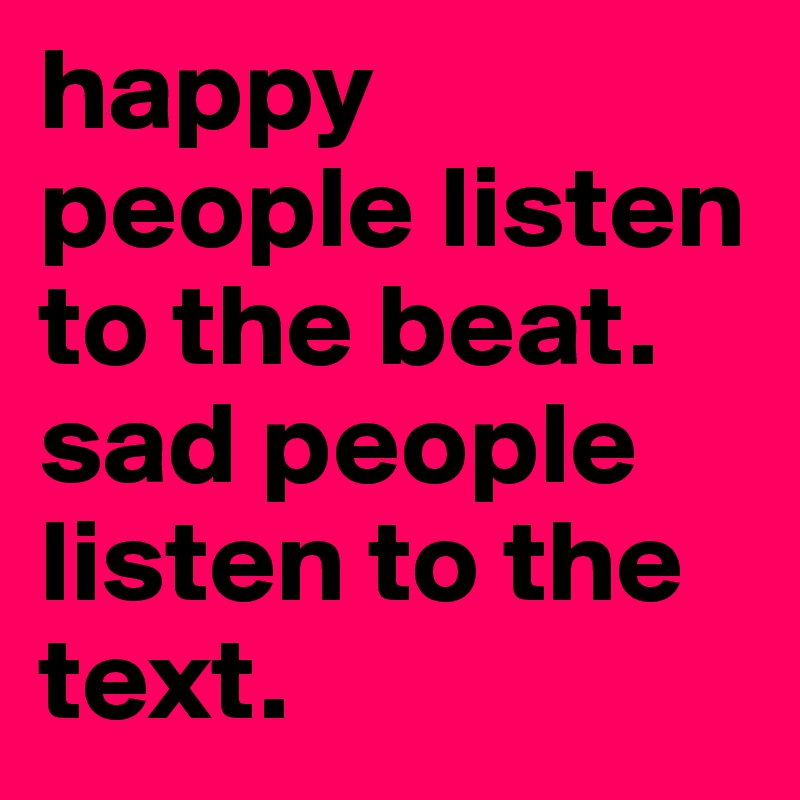 happy people listen to the beat.
sad people listen to the text.