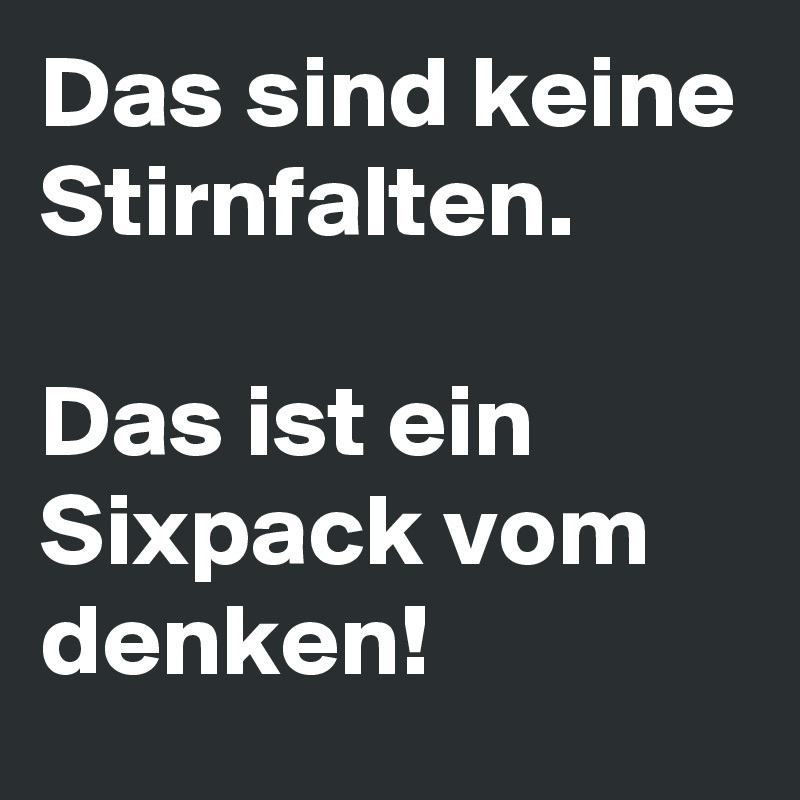 Das sind keine Stirnfalten. 

Das ist ein Sixpack vom denken! 