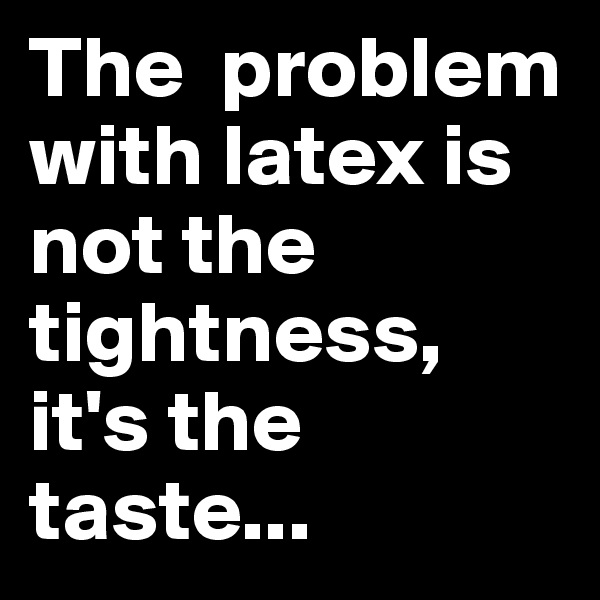 The  problem with latex is not the tightness, it's the taste...