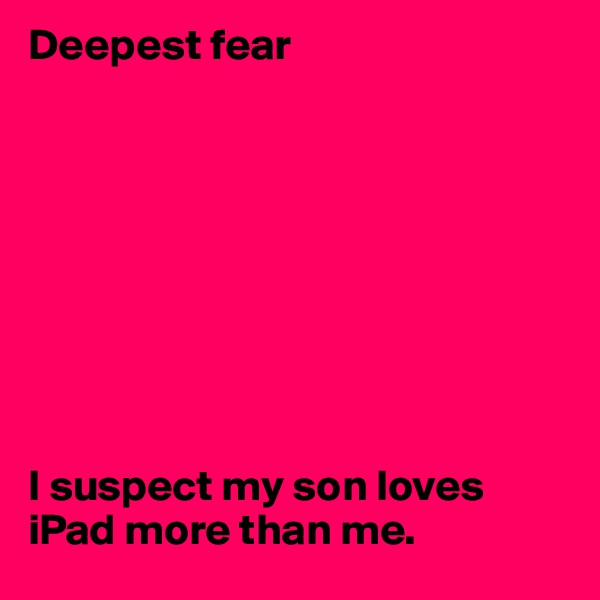 Deepest fear 









I suspect my son loves iPad more than me.