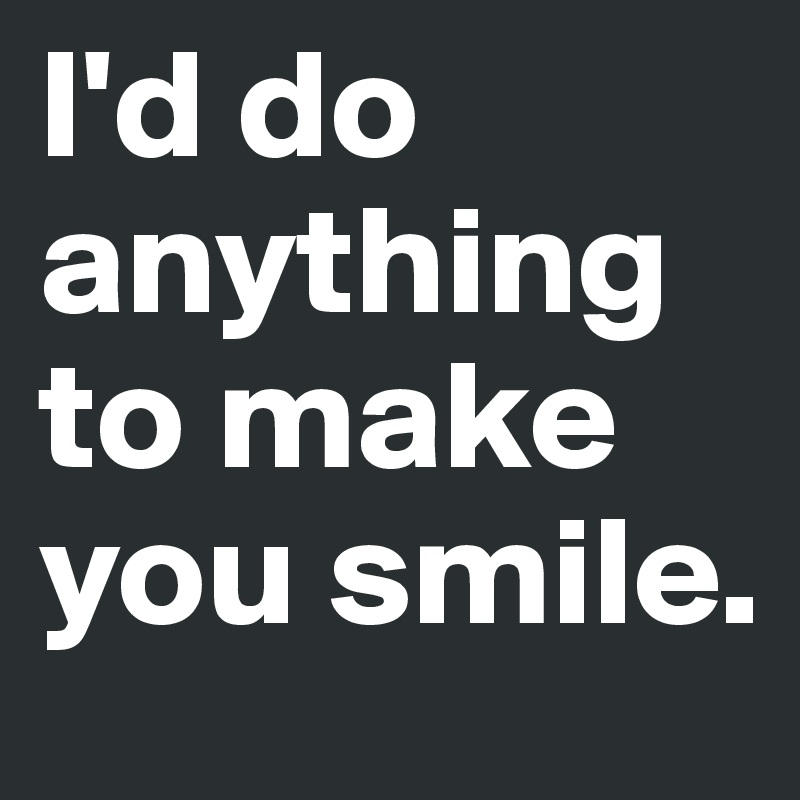 I'd do anything to make you smile.