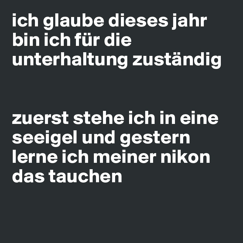 ich glaube dieses jahr bin ich für die unterhaltung zuständig


zuerst stehe ich in eine seeigel und gestern lerne ich meiner nikon das tauchen

